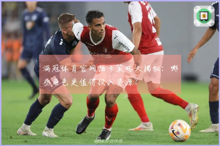 满冠体育官网抽卡策略大揭秘:哪些角色更值得投入资源?