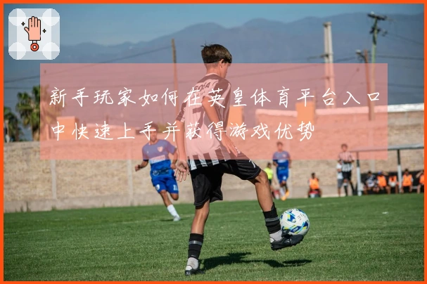 新手玩家如何在英皇体育平台入口中快速上手并获得游戏优势