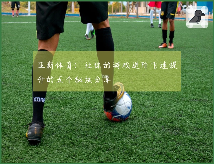 亚新体育：让你的游戏进阶飞速提升的五个秘诀分享