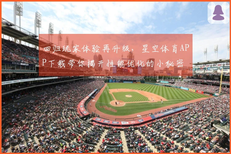 回归玩家体验再升级，星空体育APP下载带你揭开性能优化的小秘密