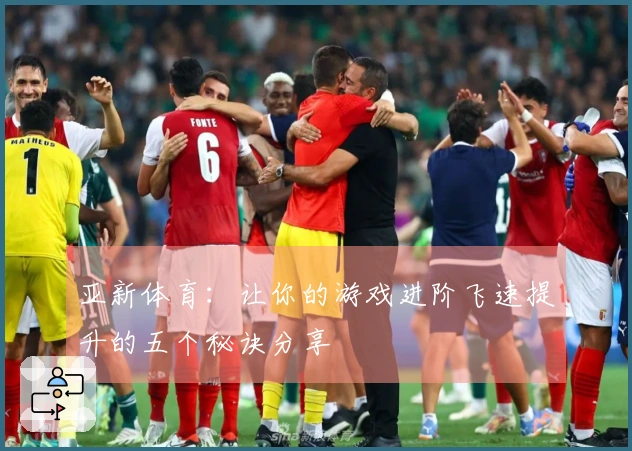 亚新体育：让你的游戏进阶飞速提升的五个秘诀分享